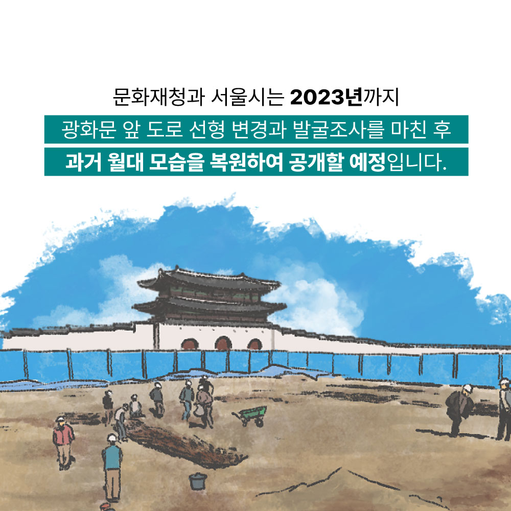 문화재청과 서울시는 2023년까지 광화문 앞 도로 선형 변경과 발굴조사를 마친 후 과거 월대 모습을 복원하여 공개할 예정입니다.