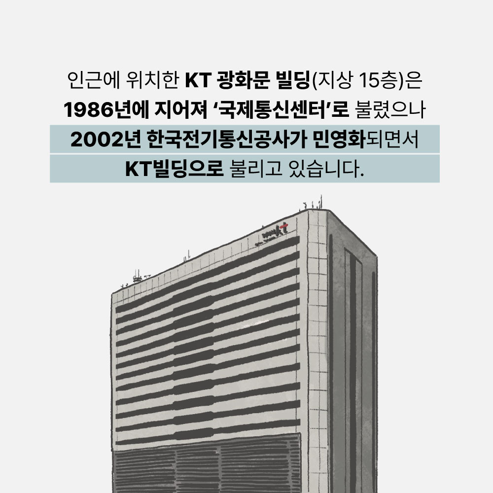 인근에 위치한 KT광화문빌딩(지상15층)은 1986년에 지어져 '국제통신센터'로 불렸으나 2002년 한국전기통신공사가 민영화되면서 KT빌딩으로 불리고 있습니다.