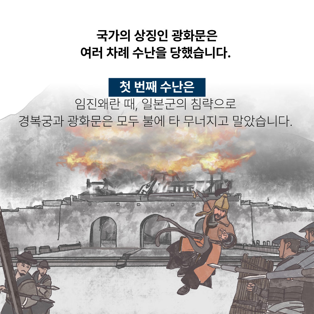 국가의 상징인 광화문은 여러차례 수난을 당했습니다. 첫번째 수난은 임진왜란때, 일본군의 침략으로 경복궁과 광화문은 모두 불에 타 무너지고 말았습니다.