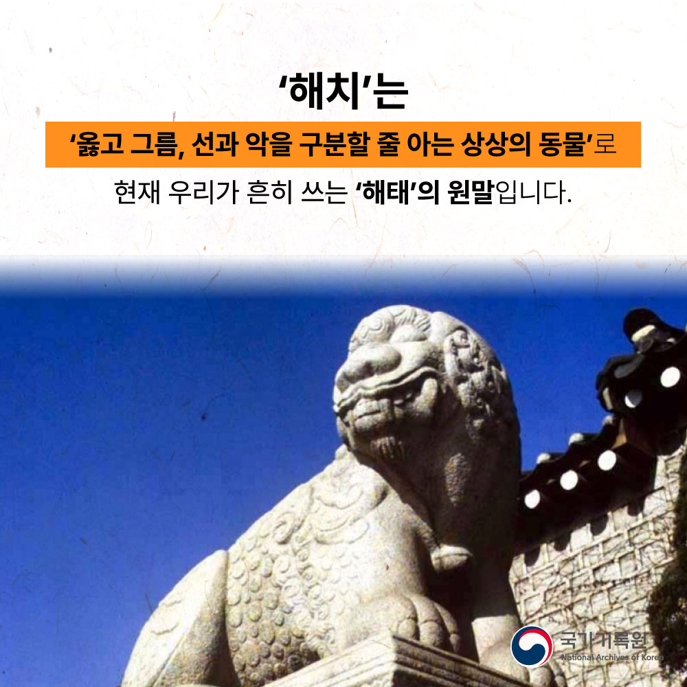 해치는 옳고 그름, 선과 악을 구분할 줄 아는 상상의 동물로 현재 우리가 흔히 쓰는 해태의 원말입니다.