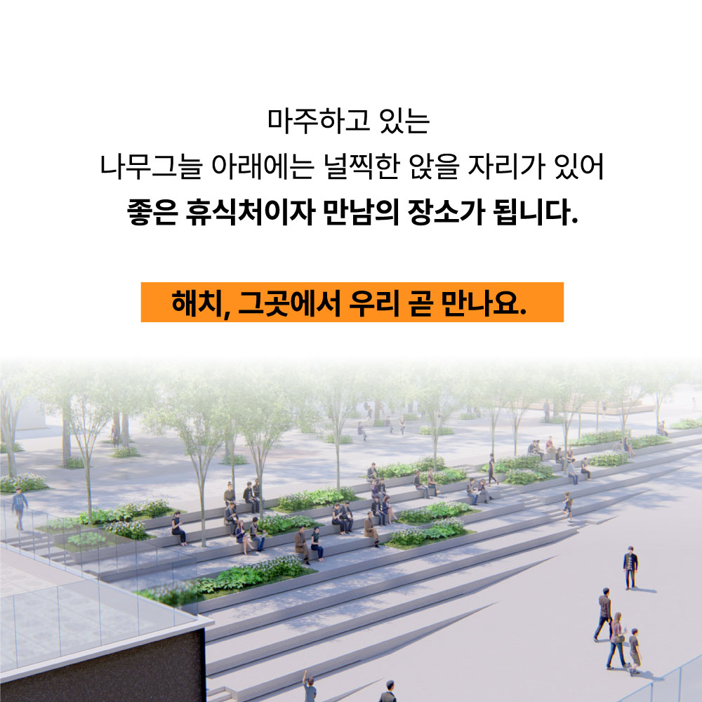 마주하고 있는 나무그늘 아래에는 널찍한 앉을 자리가 있어 좋은 휴식처이자 만남의 장소가 됩니다. 해치, 그곳에서 우리 곧 만나요.