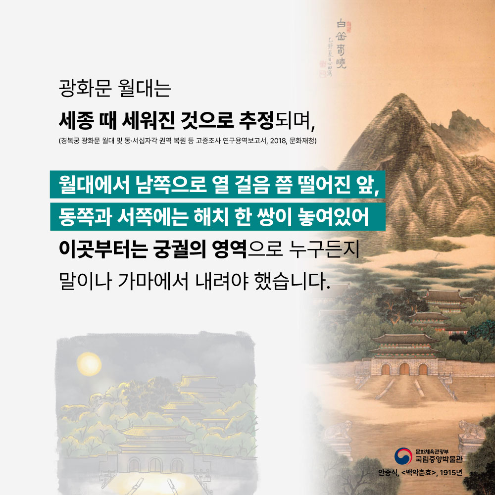 광화문 월대는 세종때 세워진 것으로 추정되며,(경복궁 광화문 월대 및 동·서십자각 권역 복원 등 고종조사 연구용역보고서, 2018.문화재청). 월대에서 남쪽으로 열 걸음 쯤 떨어진 앞, 동쪽과 서쪽에는 해치 한 쌍이 놓여있어 이곳부터는 궁궐의 영역으로 누구든지 말이나 가마에서 내려야 했습니다.