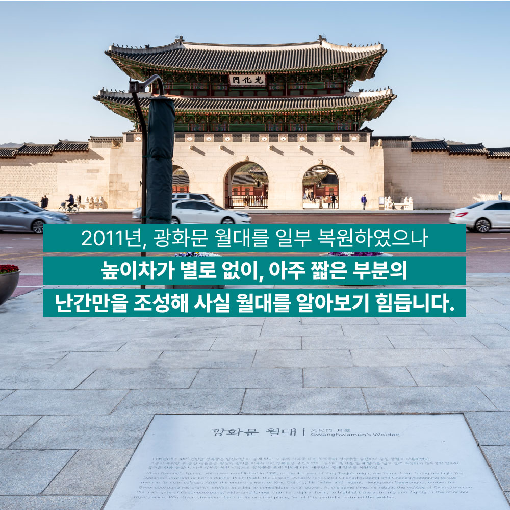 2011년, 광화문 월대를 일부 복원하였으나 높이차가 별로 없이, 아주 짧은 부분의 난간만을 조성해 사실 월대를 알아보기 힘듭니다.