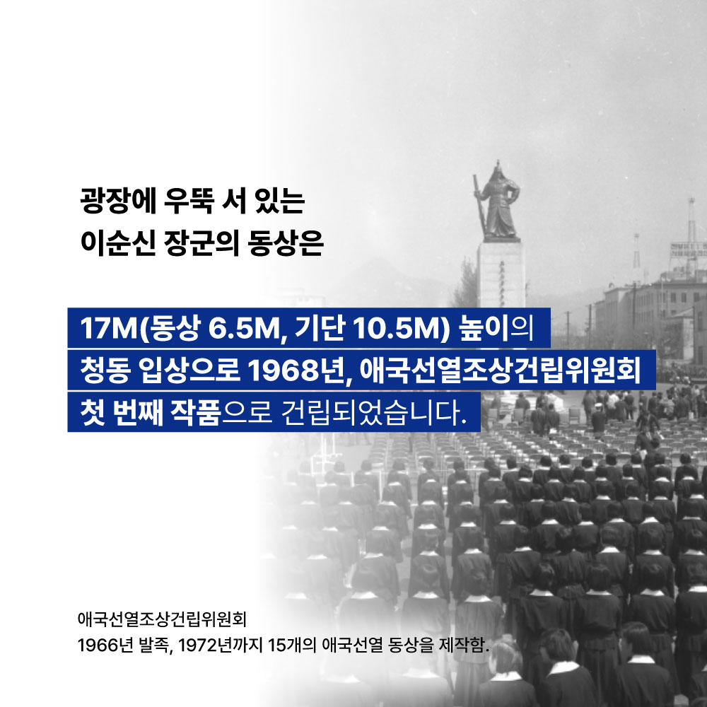 광장에 우뚝 서 있는 이순신 장군의 동상은 17M(동상6.5M, 기단10.5M)높이의 청동 입상으로 1968년, 애국선열조상건립위원회 첫 번째 작품으로 건립되었습니다. 애국선열조상건립위원회 1966년 발족, 1972년까지 15개의 애국선열 동상을 제작함.