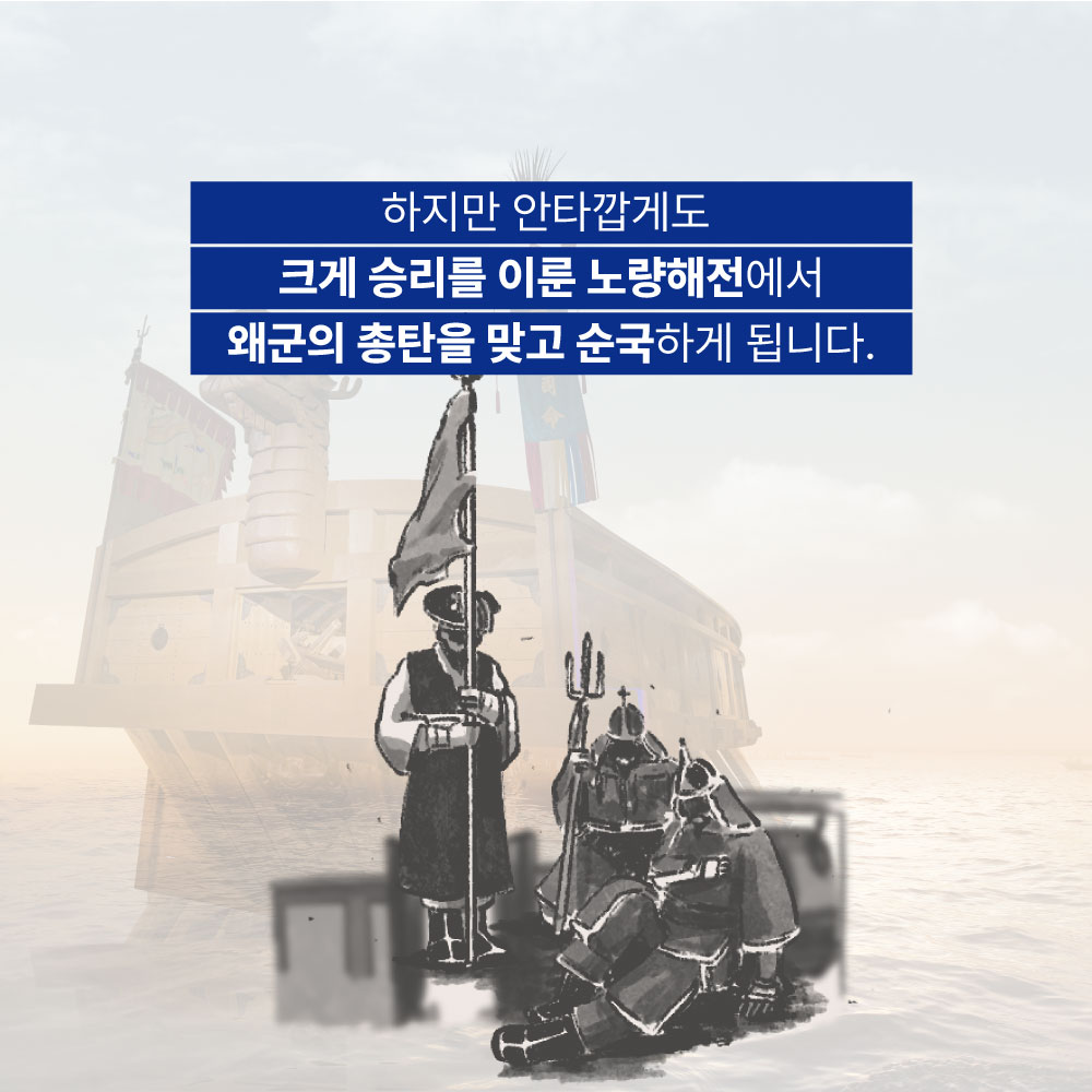 하지만 안타깝게도 크게 승리를 이룬 노량해전에서 왜군의 총탄을 맞고 순국하게 됩니다.
