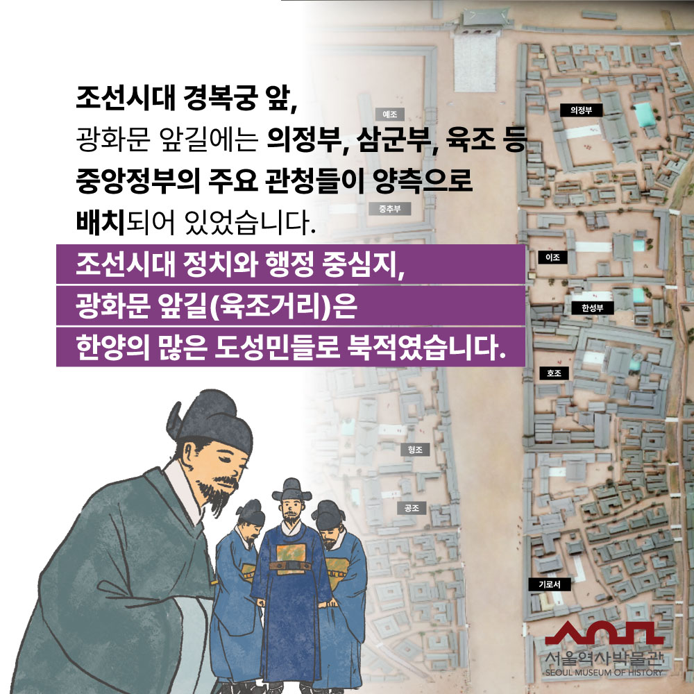 조선시대 경복궁 앞, 광화문 앞길에는 의정부, 삼군부, 육조 등 중앙정부의 주요 관청들이 양측으로 배치되어 있습니다. 조선시대 정치와 행정 중심지, 광화문 앞길(육조거리)은 한양의 많은 도성민들로 북적였습니다.