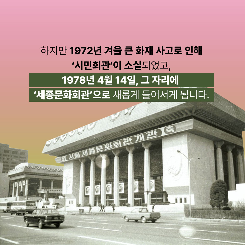 하지만 1972년 겨울 큰 화재 사고로 인해 시민회관이 소실되었고, 1978년 4월 14일, 그 자리에 세종문화회관으로 새롭게 들어서게 됩니다.