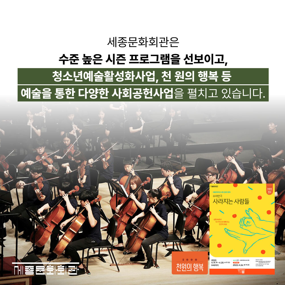 세종문화회관은 수준 높은 시즌 프로그램을 선보이고, 청소년예술활성화사업, 천 원의 행복 등 예술을 통한 다양한 사회공헌사업을 펼치고 있습니다.