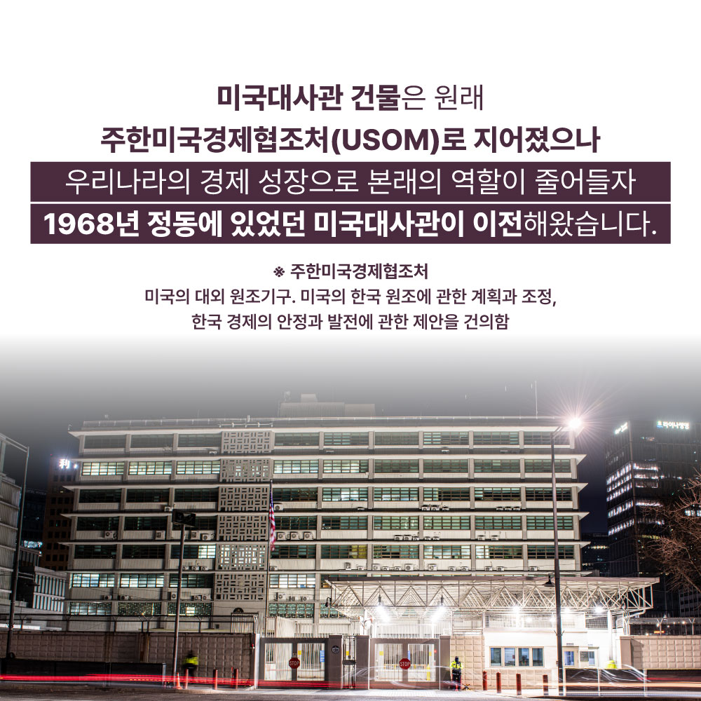 미국대사관 건물은 원래 주한미국경제협조처(USOM)로 지어졌으나 우리나라의 경제 성장으로 본래의 역할이 줄어들자 1968년 정동에 있었던 미국대사관이 이전해왔습니다.