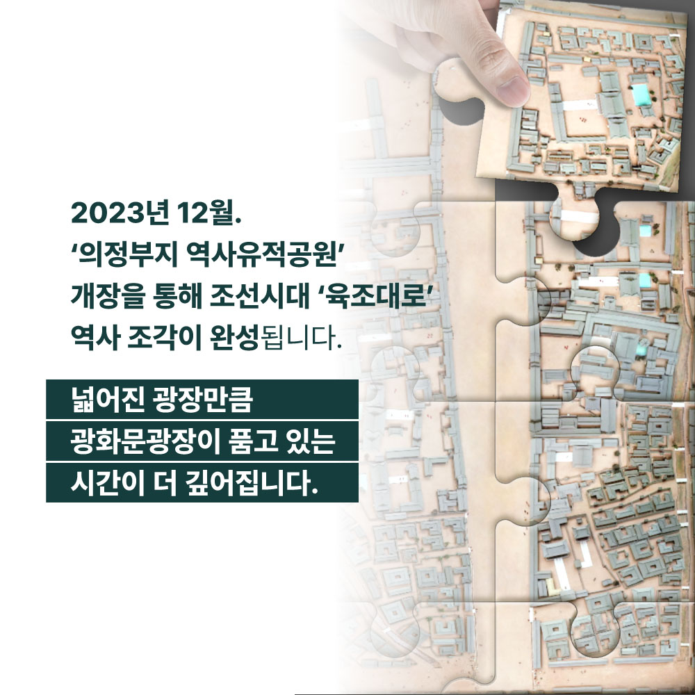 2023년 12월. 의정부지 역사유적공원 개장을 통해 조선시대 육조대로 역사 조각이 완성됩니다. 넓어진 광장만큼 광화문광장이 품고 있는 시간이 더 깊어집니다.